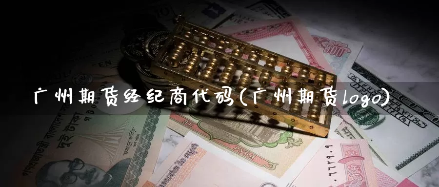 广州期货经纪商代码(广州期货logo)_https://www.cutka.org_原油期货_第1张