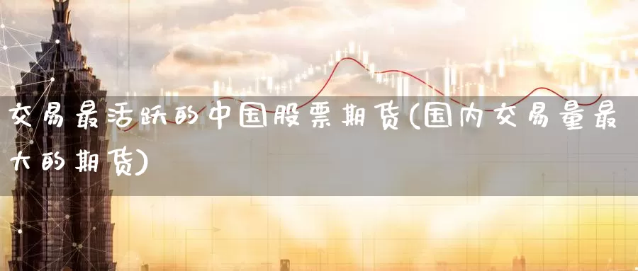 交易最活跃的中国股票期货(国内交易量最大的期货)_https://www.cutka.org_原油期货_第1张