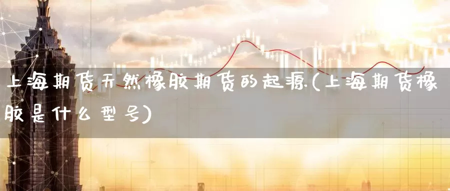 上海期货天然橡胶期货的起源(上海期货橡胶是什么型号)_https://www.cutka.org_黄金期货_第1张